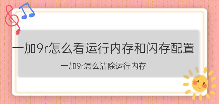 一加9r怎么看运行内存和闪存配置 一加9r怎么清除运行内存？